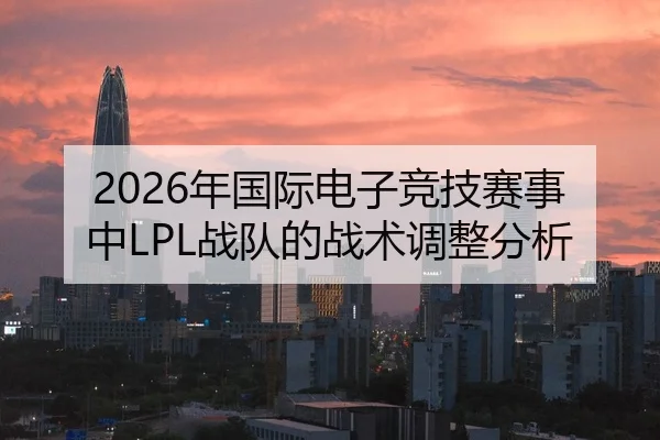 2026年国际电子竞技赛事中LPL战队的战术调整分析