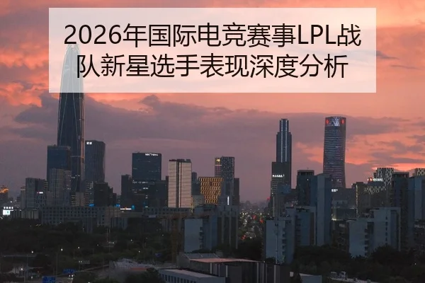 2026年国际电竞赛事LPL战队新星选手表现深度分析