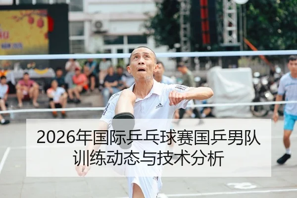 2026年国际乒乓球赛国乒男队训练动态与技术分析