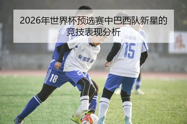 2026年世界杯预选赛中巴西队新星的竞技表现分析