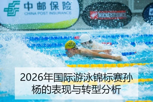 2026年国际游泳锦标赛孙杨的表现与转型分析