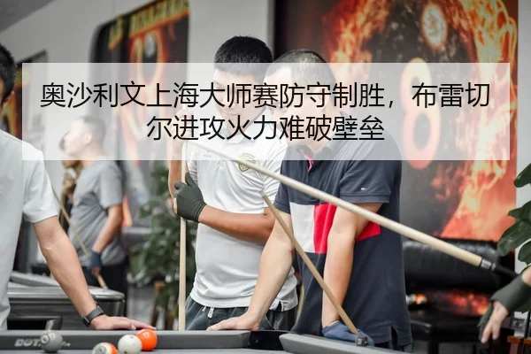 奥沙利文上海大师赛防守制胜，布雷切尔进攻火力难破壁垒
