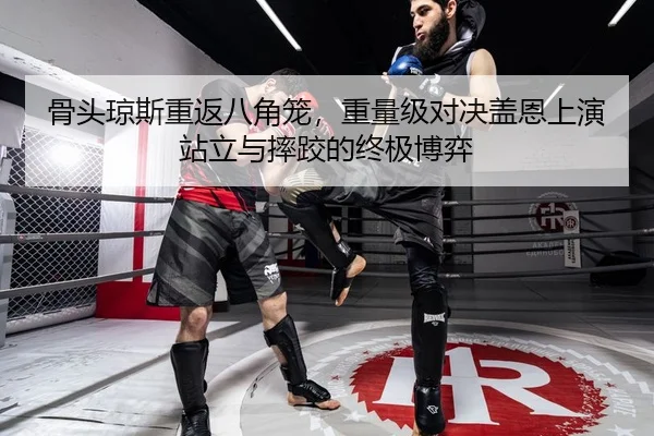 骨头琼斯重返八角笼，重量级对决盖恩上演站立与摔跤的终极博弈