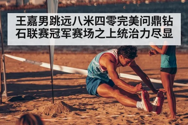 王嘉男跳远八米四零完美问鼎钻石联赛冠军赛场之上统治力尽显